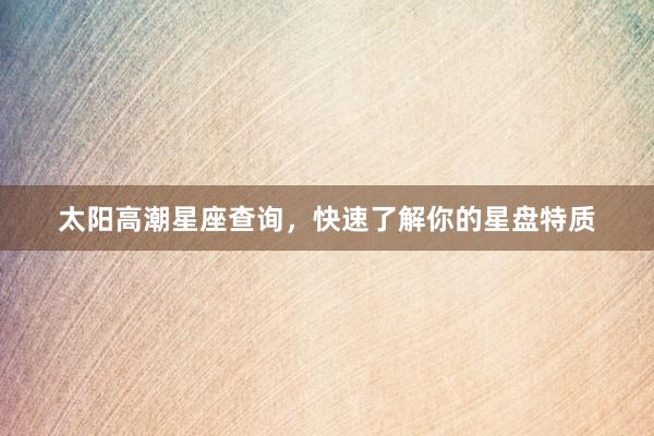 太阳高潮星座查询，快速了解你的星盘特质