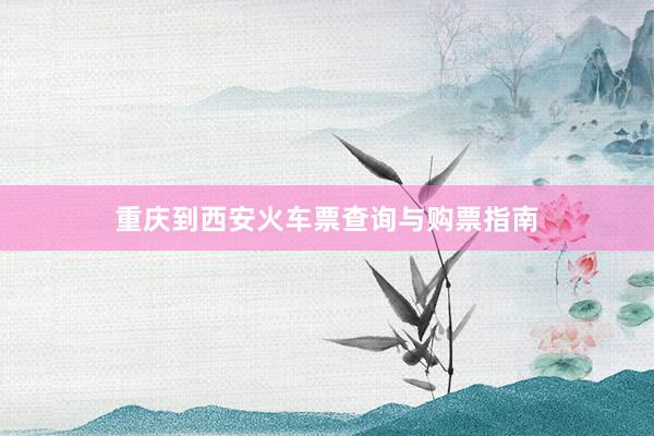 重庆到西安火车票查询与购票指南