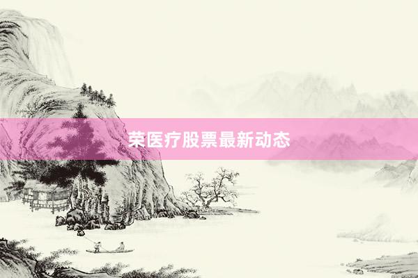 荣医疗股票最新动态