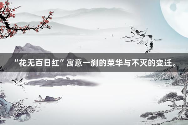 “花无百日红”寓意一刹的荣华与不灭的变迁。