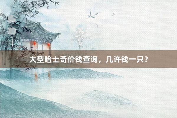 大型哈士奇价钱查询,几许钱一只?