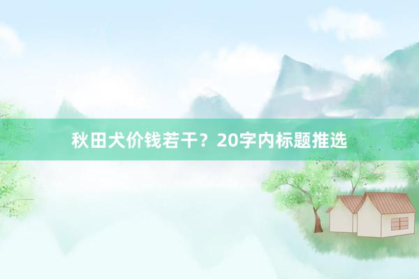 秋田犬价钱若干?20字内标题推选
